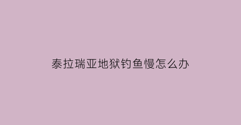 “泰拉瑞亚地狱钓鱼慢怎么办(泰拉瑞亚地狱钓鱼的条件)