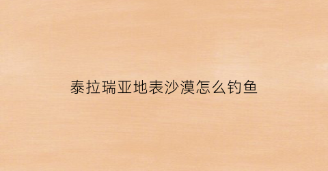 泰拉瑞亚地表沙漠怎么钓鱼(泰拉瑞亚沙漠钓鱼有沙漠箱子吗)