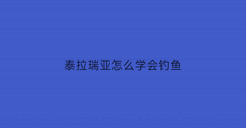 “泰拉瑞亚怎么学会钓鱼(泰拉瑞亚怎么高效钓鱼)