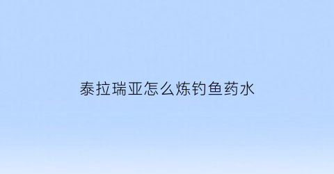 “泰拉瑞亚怎么炼钓鱼药水(泰拉瑞亚钓鱼的鱼饵怎么弄)