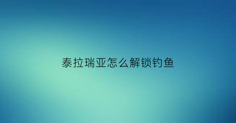 “泰拉瑞亚怎么解锁钓鱼(泰拉瑞亚钓鱼怎么钓到好东西)