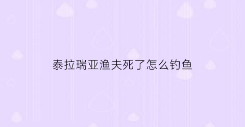 “泰拉瑞亚渔夫死了怎么钓鱼(泰拉瑞亚渔夫死了爆什么)