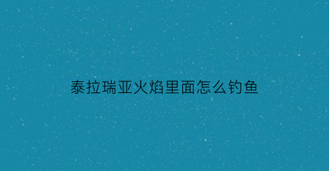 泰拉瑞亚火焰里面怎么钓鱼(泰拉瑞亚火焰陷阱怎么做)