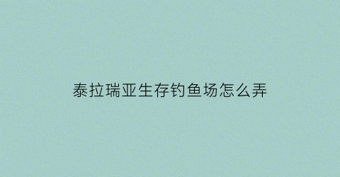 泰拉瑞亚生存钓鱼场怎么弄(泰拉瑞亚钓鱼场制作)