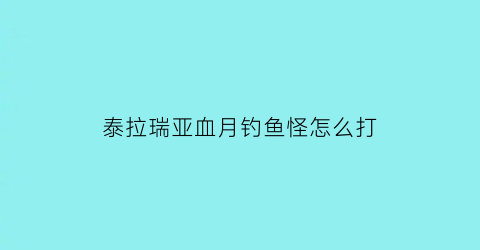 “泰拉瑞亚血月钓鱼怪怎么打(泰拉瑞亚血月钓鱼boss)