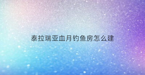 “泰拉瑞亚血月钓鱼房怎么建(泰拉瑞亚血月钓鱼怎么打)