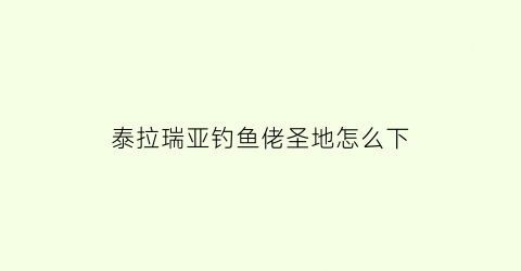 泰拉瑞亚钓鱼佬圣地怎么下(泰拉瑞亚钓鱼任务奖励14)