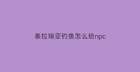 “泰拉瑞亚钓鱼怎么给npc(泰拉瑞亚如何钓到任务鱼)