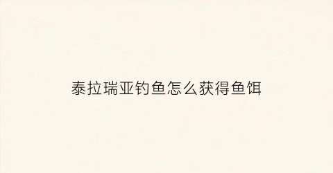 泰拉瑞亚钓鱼怎么获得鱼饵(泰拉瑞亚钓鱼的鱼饵)