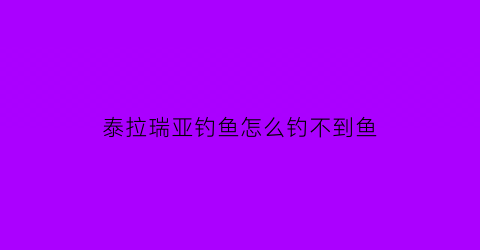 “泰拉瑞亚钓鱼怎么钓不到鱼(泰拉瑞亚钓鱼为什么钓不到)