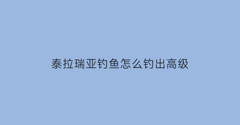 “泰拉瑞亚钓鱼怎么钓出高级(泰拉瑞亚钓鱼怎么钓到好东西)