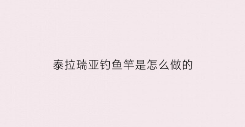 “泰拉瑞亚钓鱼竿是怎么做的(泰拉瑞亚所有钓鱼竿制作方法)