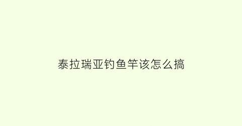 “泰拉瑞亚钓鱼竿该怎么搞(泰拉瑞亚钓鱼竿在哪)