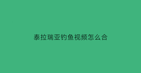 泰拉瑞亚钓鱼视频怎么合(泰拉瑞亚钓鱼怎么做)