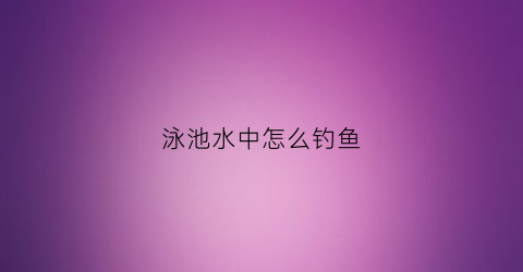 泳池水中怎么钓鱼