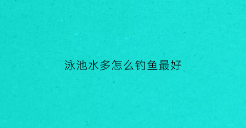 泳池水多怎么钓鱼最好(泳池水怎么保持清澈)