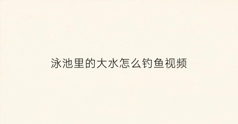 “泳池里的大水怎么钓鱼视频(泳池里的水怎么放掉)