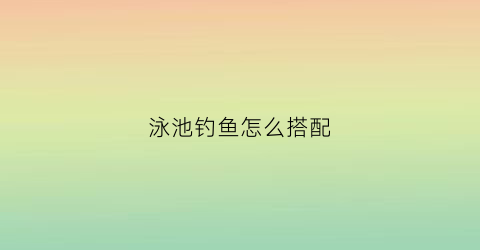 泳池钓鱼怎么搭配(泳池浮漂有什么用)