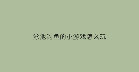 “泳池钓鱼的小游戏怎么玩(游泳池里钓鱼成语)