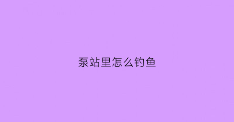 “泵站里怎么钓鱼(河边泵站)