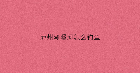 泸州濑溪河怎么钓鱼(泸县濑溪河)