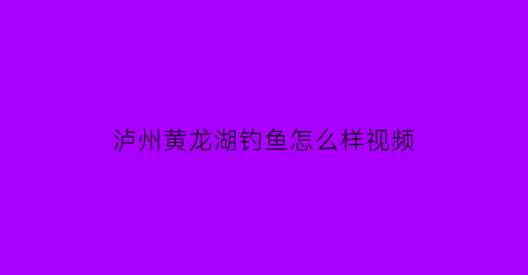 泸州黄龙湖钓鱼怎么样视频