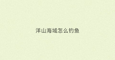 洋山海域怎么钓鱼(洋山港海钓点)