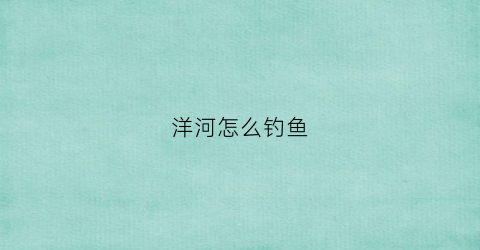 洋河怎么钓鱼(洋河水库钓鱼收费吗)