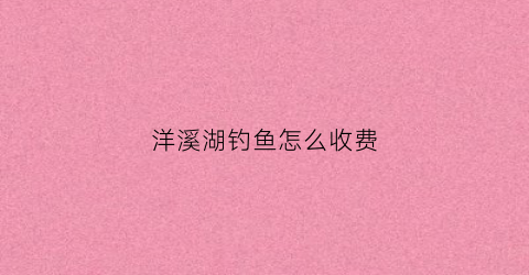 洋溪湖钓鱼怎么收费(洋溪河湿地公园好玩吗)