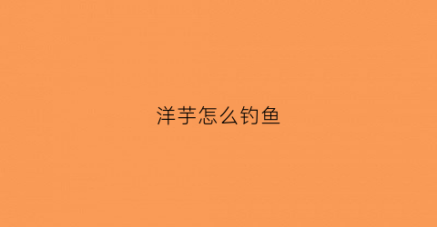 洋芋怎么钓鱼(洋芋可以喂鱼吗)