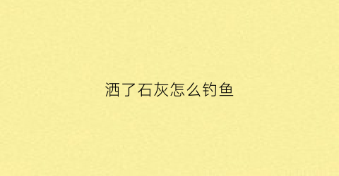 洒了石灰怎么钓鱼(洒了石灰怎么钓鱼呢)