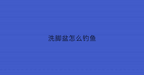 洗脚盆怎么钓鱼(洗脚盆放哪里)