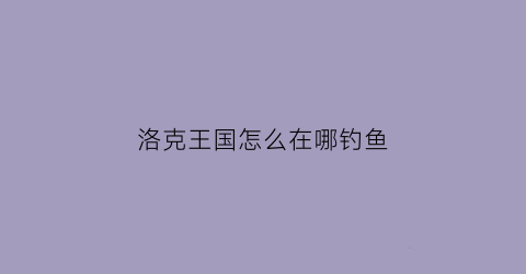 洛克王国怎么在哪钓鱼(洛克王国怎么捕捉)