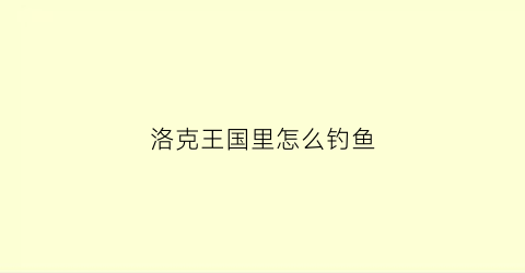 洛克王国里怎么钓鱼(洛克王国如何钓鱼)