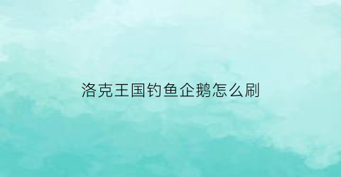 洛克王国钓鱼企鹅怎么刷(洛克王国钓鱼馆不见了)