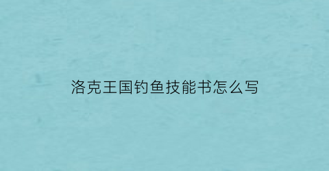 洛克王国钓鱼技能书怎么写(洛克王国飞鱼技能表)