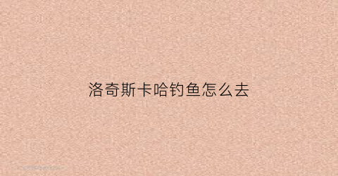 洛奇斯卡哈钓鱼怎么去(洛奇斯卡哈在哪)