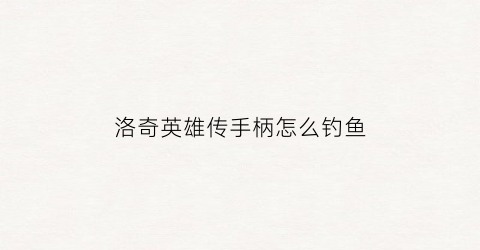 洛奇英雄传手柄怎么钓鱼(洛奇英雄传手柄怎么放技能)