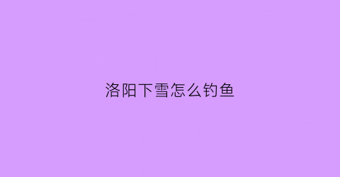 洛阳下雪怎么钓鱼(洛阳下大雪)