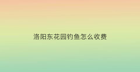 洛阳东花园钓鱼怎么收费