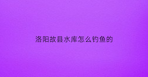 洛阳故县水库怎么钓鱼的