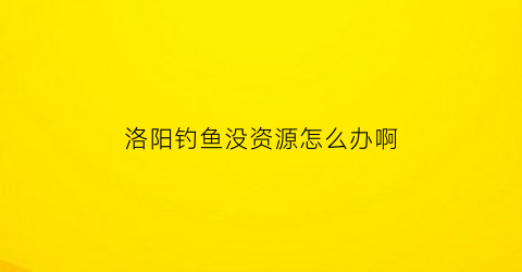 洛阳钓鱼没资源怎么办啊