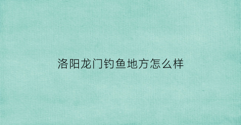 洛阳龙门钓鱼地方怎么样