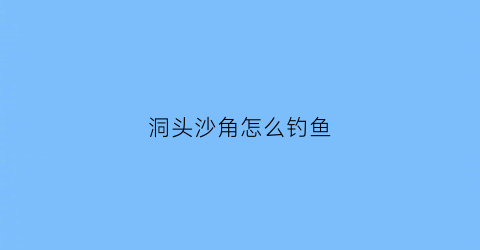 洞头沙角怎么钓鱼(洞头沙场)