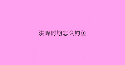 洪峰时期怎么钓鱼(洪峰出现时间一般是多久)