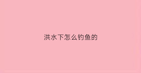 洪水下怎么钓鱼的