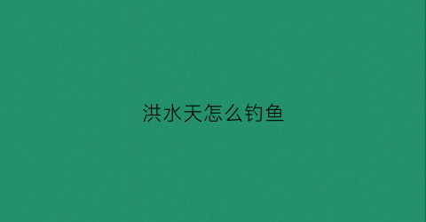 洪水天怎么钓鱼(洪水如何钓鱼)