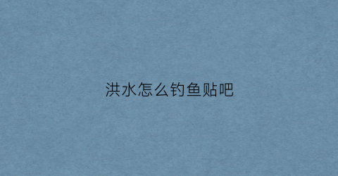 洪水怎么钓鱼贴吧