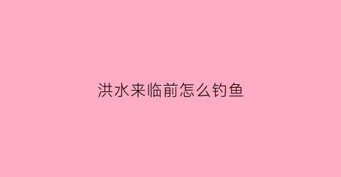 洪水来临前怎么钓鱼