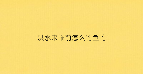 洪水来临前怎么钓鱼的(洪水钓鱼怎么钓)